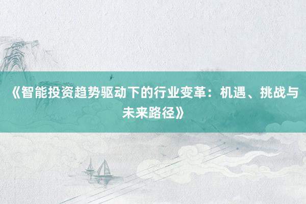 《智能投资趋势驱动下的行业变革：机遇、挑战与未来路径》