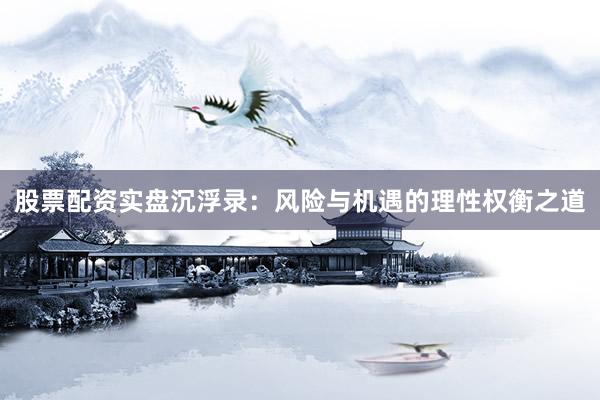 股票配资实盘沉浮录：风险与机遇的理性权衡之道