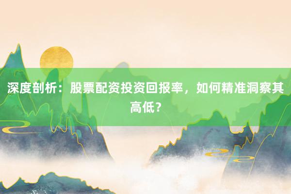 深度剖析：股票配资投资回报率，如何精准洞察其高低？