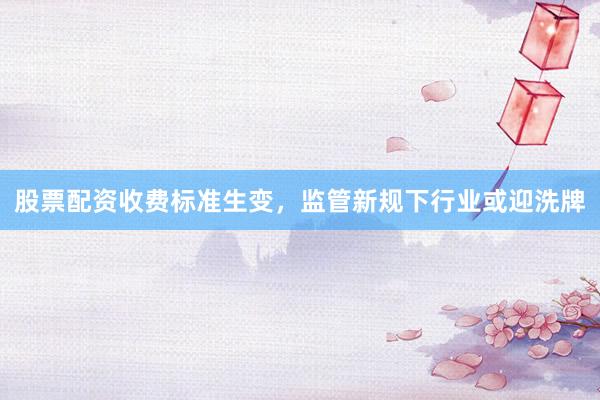 股票配资收费标准生变，监管新规下行业或迎洗牌