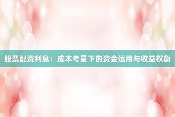 股票配资利息：成本考量下的资金运用与收益权衡