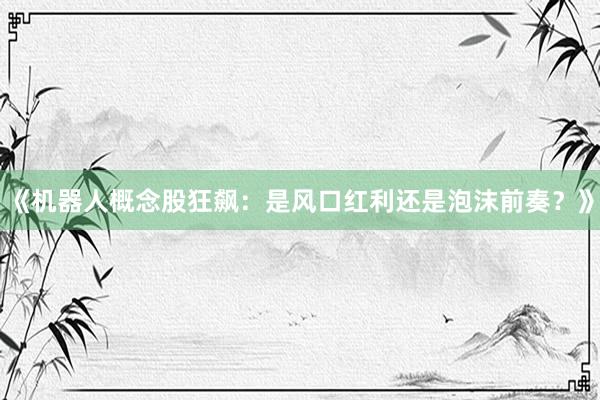 《机器人概念股狂飙：是风口红利还是泡沫前奏？》