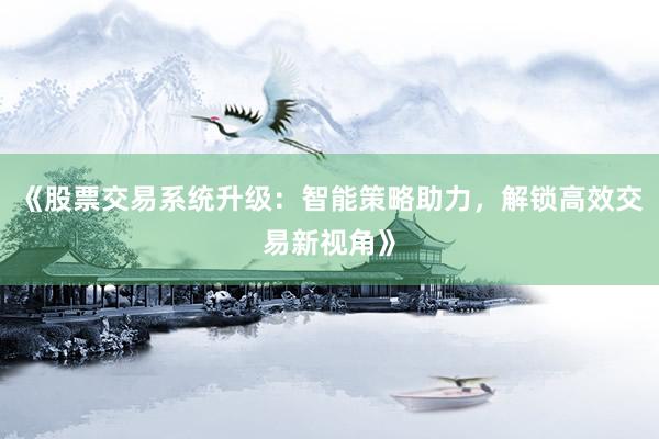 《股票交易系统升级：智能策略助力，解锁高效交易新视角》