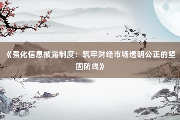 《强化信息披露制度：筑牢财经市场透明公正的坚固防线》