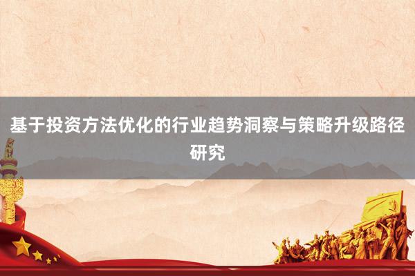基于投资方法优化的行业趋势洞察与策略升级路径研究