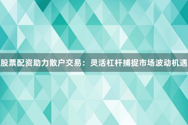 股票配资助力散户交易：灵活杠杆捕捉市场波动机遇