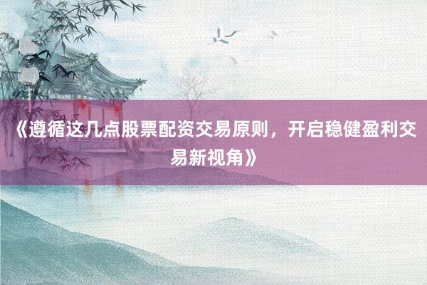 《遵循这几点股票配资交易原则，开启稳健盈利交易新视角》
