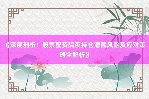 《深度剖析：股票配资隔夜持仓潜藏风险及应对策略全解析》