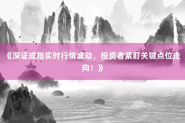 《深证成指实时行情波动，投资者紧盯关键点位走向！》
