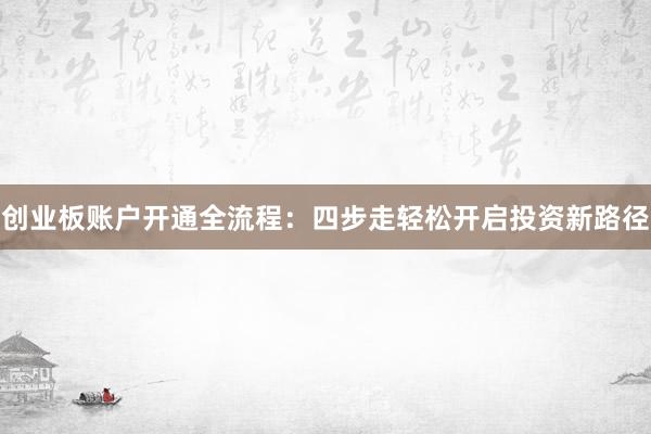 创业板账户开通全流程：四步走轻松开启投资新路径