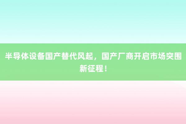 半导体设备国产替代风起，国产厂商开启市场突围新征程！