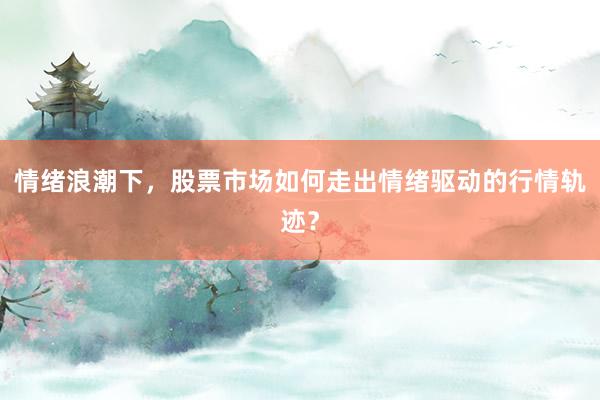 情绪浪潮下，股票市场如何走出情绪驱动的行情轨迹？