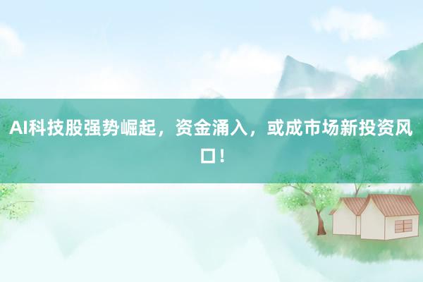 AI科技股强势崛起，资金涌入，或成市场新投资风口！