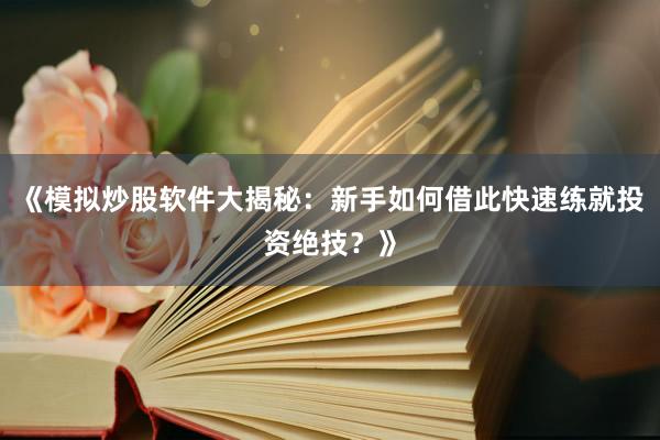 《模拟炒股软件大揭秘：新手如何借此快速练就投资绝技？》