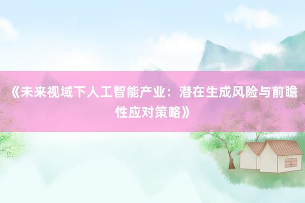 《未来视域下人工智能产业：潜在生成风险与前瞻性应对策略》