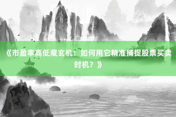 《市盈率高低藏玄机：如何用它精准捕捉股票买卖时机？》