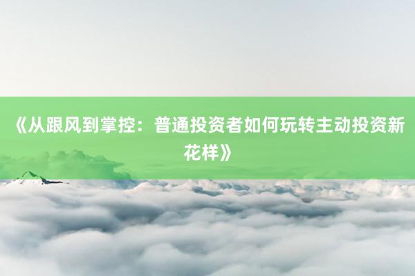 《从跟风到掌控：普通投资者如何玩转主动投资新花样》