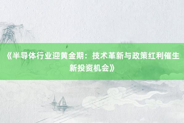 《半导体行业迎黄金期：技术革新与政策红利催生新投资机会》