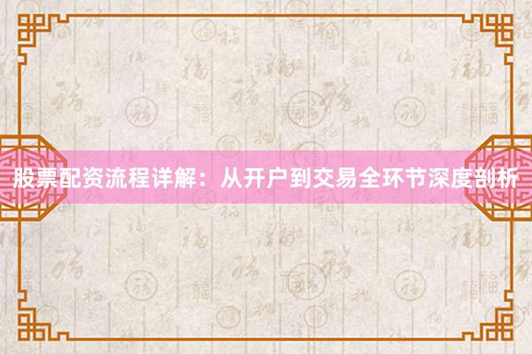 股票配资流程详解：从开户到交易全环节深度剖析