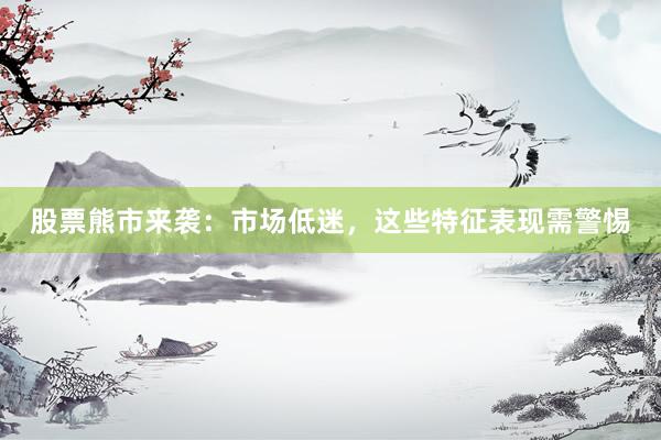 股票熊市来袭：市场低迷，这些特征表现需警惕