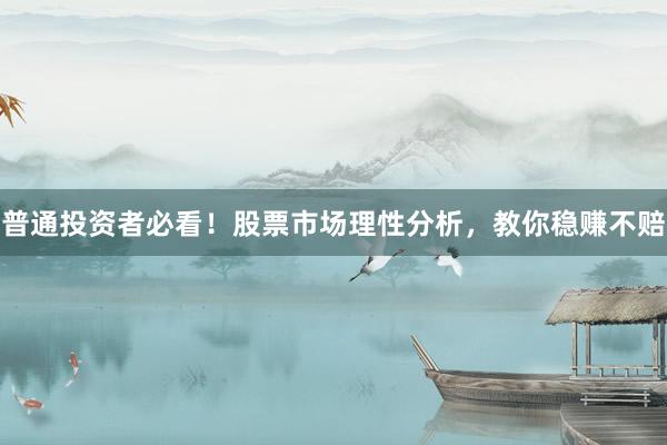 普通投资者必看!股票市场理性分析,教你稳赚不赔
