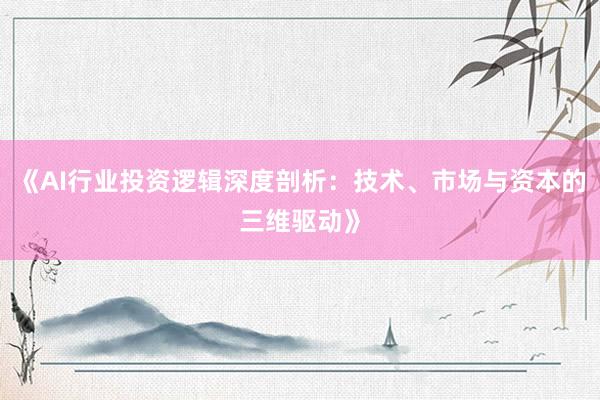 《AI行业投资逻辑深度剖析：技术、市场与资本的三维驱动》