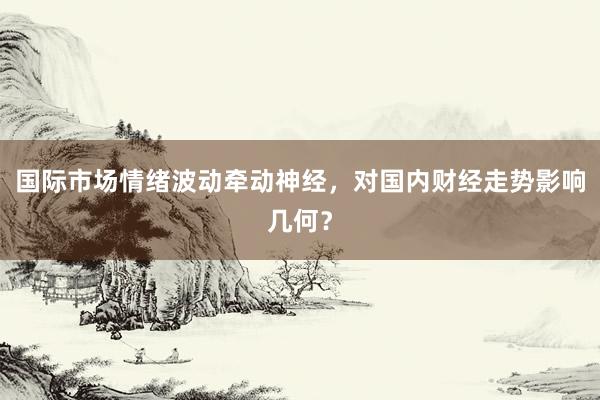 国际市场情绪波动牵动神经，对国内财经走势影响几何？