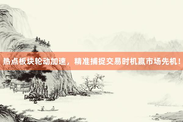 热点板块轮动加速，精准捕捉交易时机赢市场先机！