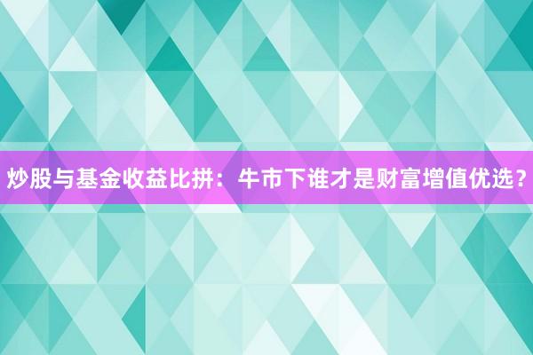 炒股与基金收益比拼：牛市下谁才是财富增值优选？