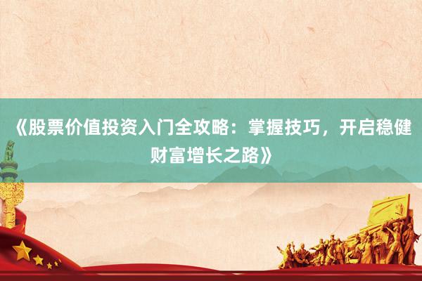 《股票价值投资入门全攻略：掌握技巧，开启稳健财富增长之路》