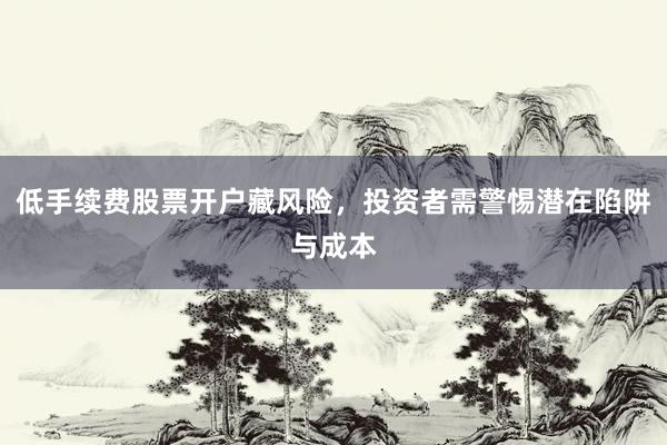 低手续费股票开户藏风险，投资者需警惕潜在陷阱与成本