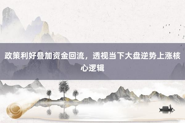 政策利好叠加资金回流，透视当下大盘逆势上涨核心逻辑