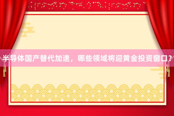 半导体国产替代加速，哪些领域将迎黄金投资窗口？