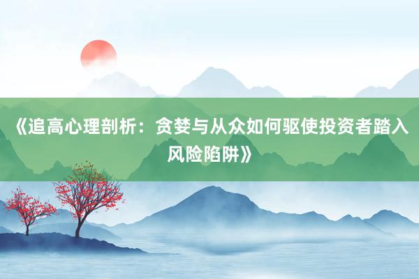 《追高心理剖析：贪婪与从众如何驱使投资者踏入风险陷阱》