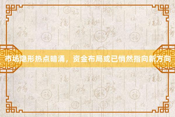 市场隐形热点暗涌，资金布局或已悄然指向新方向