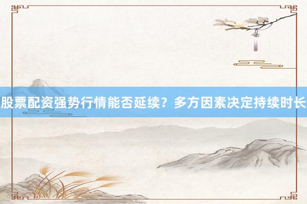 股票配资强势行情能否延续？多方因素决定持续时长