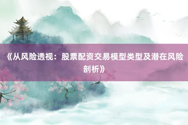 《从风险透视：股票配资交易模型类型及潜在风险剖析》