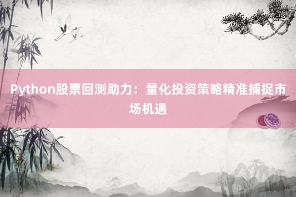 Python股票回测助力：量化投资策略精准捕捉市场机遇