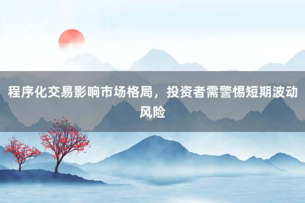 程序化交易影响市场格局，投资者需警惕短期波动风险