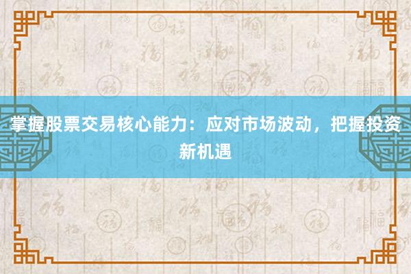 掌握股票交易核心能力：应对市场波动，把握投资新机遇