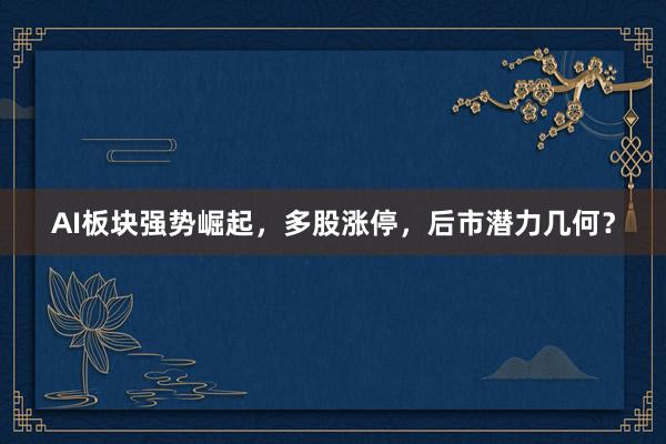 AI板块强势崛起，多股涨停，后市潜力几何？