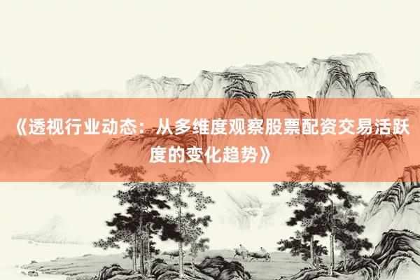《透视行业动态：从多维度观察股票配资交易活跃度的变化趋势》