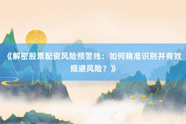 《解密股票配资风险预警线：如何精准识别并有效规避风险？》