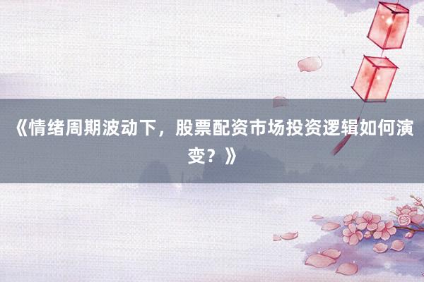 《情绪周期波动下，股票配资市场投资逻辑如何演变？》