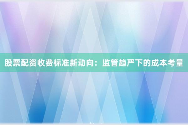 股票配资收费标准新动向：监管趋严下的成本考量