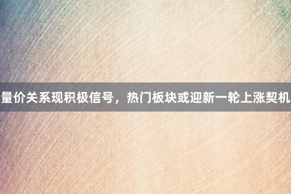 量价关系现积极信号，热门板块或迎新一轮上涨契机
