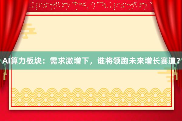 AI算力板块：需求激增下，谁将领跑未来增长赛道？