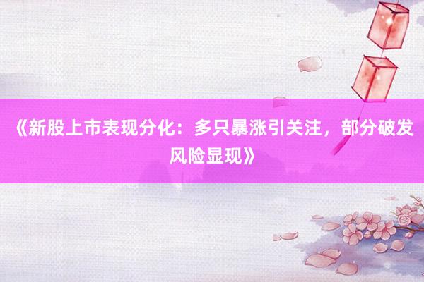 《新股上市表现分化:多只暴涨引关注,部分破发风险显现》