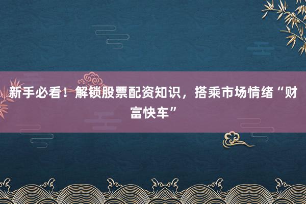 新手必看！解锁股票配资知识，搭乘市场情绪“财富快车”