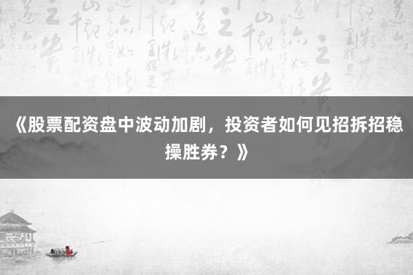 《股票配资盘中波动加剧，投资者如何见招拆招稳操胜券？》